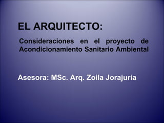 Consideraciones en el proyecto de
Acondicionamiento Sanitario Ambiental
Asesora: MSc. Arq. Zoila Jorajuria
EL ARQUITECTO:
 