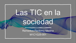 Las TIC en la
sociedad
Remedios Perdomo Medina
M1C1G25-001
 