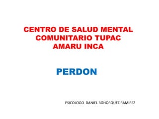 CENTRO DE SALUD MENTAL
COMUNITARIO TUPAC
AMARU INCA
PSICOLOGO DANIEL BOHORQUEZ RAMIREZ
PERDON
 