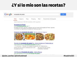 ¿Y si lo mío son las recetas?
Término de búsqueda
Recetas

Búsquedas mes España
6.120.000

Recetas de cocina

450.000

Ensalada de pasta

40.500

Ensalada de pasta*

14.800

@julian_sanchez | @institutoInesdi

#hasdichoSEO

 
