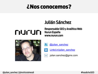 ¿Nos conocemos?

@julian_sanchez | @institutoInesdi

Julián Sánchez
Responsable SEO y Analítica Web
Nurun España
www.nurun.com
@julian_sanchez
Linkd.in/julian_sanchez
julian.sanchez@gmx.com

#hasdichoSEO

 