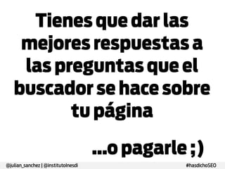 Tienes que dar las
mejores respuestas
a las preguntas que
el buscador se hace
sobre tu página

@julian_sanchez | @institutoInesdi

…o pagarle ;)
#hasdichoSEO

 