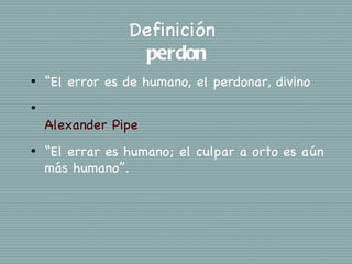 Definición
                  perdon
•   “El error es de humano, el perdonar, divino
•

    Alexander Pipe
•   “El errar es humano; el culpar a orto es aún
    más humano”.
 