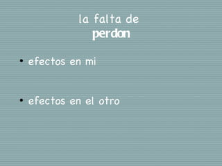 la falta de
                perdon

•   efectos en mi


•   efectos en el otro
 