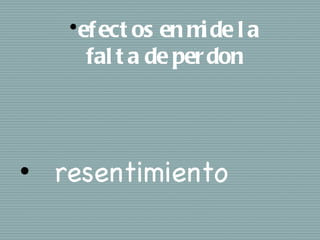 • ef ect os en m de l a
                      i
        fal t a de per don




•   resentimiento
 