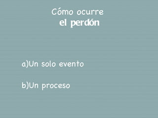 Cómo ocurre
         el perdón



a)Un solo evento

b)Un proceso
 