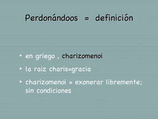Perdonándoos = definición



•   en griego , charizomenoi
•   la raiz charis=gracia
•   charizomenoi = exonerar libremente;
    sin condiciones
 