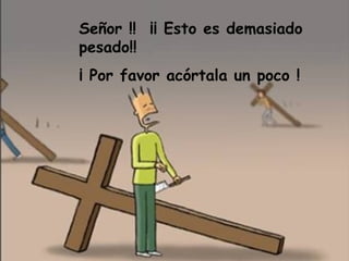 Señor !! ¡¡ Esto es demasiado
pesado!!
¡ Por favor acórtala un poco !
 