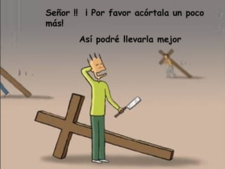 Señor !! ¡ Por favor acórtala un poco
más!
       Así podré llevarla mejor
 