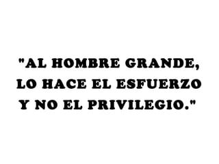 "AL HOMBRE GRANDE,
LO HACE EL ESFUERZO
Y NO EL PRIVILEGIO."
 