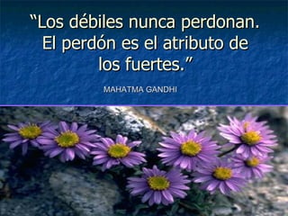 “ Los débiles nunca perdonan. El perdón es el atributo de los fuertes.” MAHATMA GANDHI 