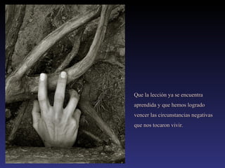 Que la lección ya se encuentra
aprendida y que hemos logrado
vencer las circunstancias negativas
que nos tocaron vivir.

 
