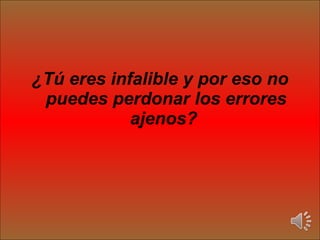 ¿Tú eres infalible y por eso no puedes perdonar los errores ajenos?  