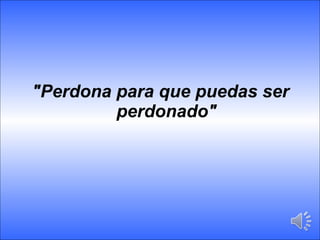 "Perdona para que puedas ser perdonado" 