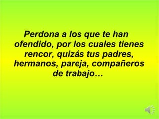 Perdona a los que te han ofendido, por los cuales tienes rencor, quizás tus padres, hermanos, pareja, compañeros de trabajo…   