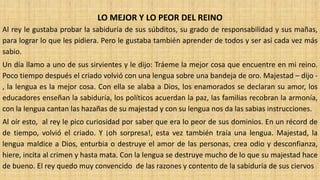 LO MEJOR Y LO PEOR DEL REINO
Al rey le gustaba probar la sabiduría de sus súbditos, su grado de responsabilidad y sus maña...