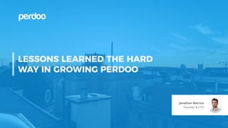 Founder & CTO
Jonathan Morrice
LESSONS LEARNED THE HARD
WAY IN GROWING PERDOO
 