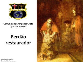 Comunidade Evangélica Cristo
          para as Nações



         Perdão
       restaurador


por professor Daniel Luz
Daniel.luz2020@hotmail.com
 