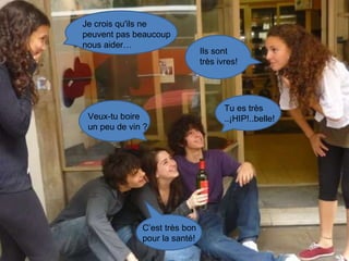 Je crois qu'ils ne peuvent pas beaucoup nous aider… Ils sont très ivres! Veux-tu boire un peu de vin ? C’est très bon pour la santé! Tu es très ..¡HIP!..belle! 