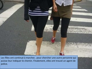 Les filles ont continué à marcher,  pour chercher une autre personne qui puisse leur indiquer le chemin. Finalement, elles ont trouvé un agent de police. 