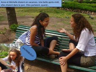 Anne et Michelle étaient en vacances. Une belle après-midi, elles étaient dans le parc. Elles parlaient, quand…   SACREBLEU!! 