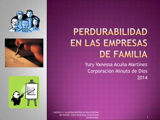 Yury Vanessa Acuña Martínez
Corporación Minuto de Dios
2014
capitulo 3, La perdurabilidad en las empresas
de familia. Libro Empresas colombianas
perdurables. 1
 