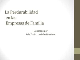 La Perdurabilidad
en las
Empresas de Familia
Elaborado por
Iván Darío Londoño Martinez
 