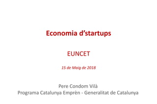 Economia d’startups
EUNCET
15 de Maig de 2018
Pere Condom Vilà
Programa Catalunya Emprèn - Generalitat de Catalunya
 
