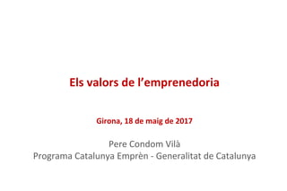 Els valors de l’emprenedoria
Girona, 18 de maig de 2017
Pere Condom Vilà
Programa Catalunya Emprèn - Generalitat de Catalunya
 