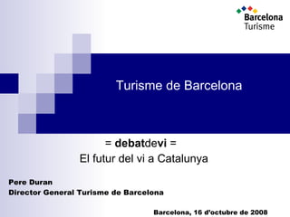   =  debat de vi  = El futur del vi a Catalunya Pere Duran Director General Turisme de Barcelona Barcelona, 16 d’octubre de 2008 Turisme de Barcelona 