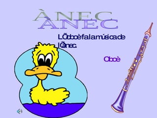 ÀNEC L’ oboè fa la música de l’ànec. Oboè 