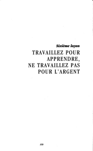 Sixieme leçon
TRAVAILLEZ POUR
APPRENDRE,
NE TRAVAILLEZ PAS
POUR L'ARGENT
 