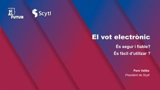 El vot electrònic
És fàcil d’utilizar ?
És segur i fiable?
Pere Vallès
President de Scytl
 