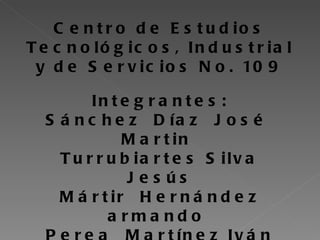 Centro de Estudios Tecnológicos, Industrial y de Servicios No. 109 Integrantes: Sánchez  Díaz  José  Martin  Turrubiartes Silva Jesús Mártir  Hernández armando  Perea  Martínez Iván 