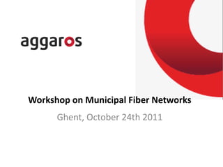 Workshop on Municipal Fiber Networks
      Ghent, October 24th 2011
 