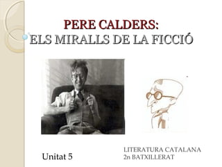 PERE CALDERS:PERE CALDERS:
ELS MIRALLS DE LA FICCIÓELS MIRALLS DE LA FICCIÓ
Unitat 5
LITERATURA CATALANA
2n BATXILLERAT
 