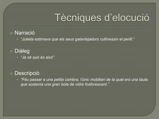 Narració
• “Julieta estimava que els seus galantejadors cultivessin el perill.”
 Diàleg
• “Ja sé què és això”
 Descripció
• “Féu passar a una petita cambra, l'únic mobiliari de la qual era una taula
que sostenia una gran bola de vidre fosforescent.”
 