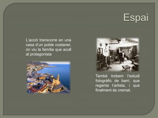 L’acció transcorre en una
casa d’un poble costaner,
on viu la família que acull
al protagonista
També trobem l’estudi
fotogràfic de barri, que
regenta l’artista, i que
finalment és cremat.
 