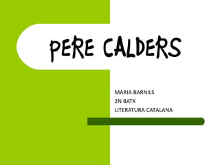 PERE CALDERS
MARIA BARNILS
2N BATX
LITERATURA CATALANA
 