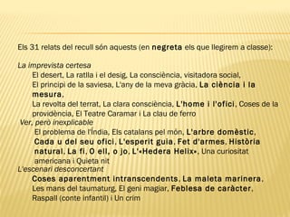 Els 31 relats del recull són aquests (en negreta els que llegirem a classe):
La imprevista certesa
El desert, La ratlla i el desig, La consciència, visitadora social,
El principi de la saviesa, L'any de la meva gràcia, La ciència i la
mesura,
La revolta del terrat, La clara consciència, L'home i l'ofici, Coses de la
providència, El Teatre Caramar i La clau de ferro
Ver, però inexplicable
El problema de l'Índia, Els catalans pel món, L'arbre domèstic,
Cada u del seu ofici, L'esperit guia, Fet d'armes, Història
natural, La fi, O ell, o jo, L'«Hedera Helix», Una curiositat
americana i Quieta nit
L'escenari desconcertant
Coses aparentment intranscendents, La maleta marinera,
Les mans del taumaturg, El geni magiar, Feblesa de caràcter,
Raspall (conte infantil) i Un crim
 