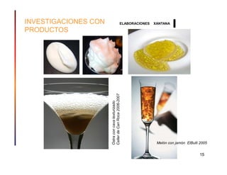 INVESTIGACIONES CON                             ELABORACIONES   XANTANA

PRODUCTOS




                      Celler de Can Roca 2006-2007
                      Ostra con cava texturizado




                                                                 Melón con jamón ElBulli 2005


                                                                                         15
 