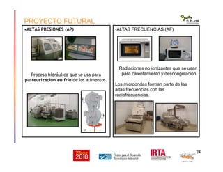 PROYECTO FUTURAL
•ALTAS PRESIONES (AP)                      •ALTAS FRECUENCIAS (AF)




                                            Radiaciones no ionizantes que se usan
   Proceso hidráulico que se usa para        para calentamiento y descongelación.
pasteurización en frío de los alimentos.
                                           Los microondas forman parte de las
                                           altas frecuencias con las
                                           radiofrecuencias.




                                                                                24
 