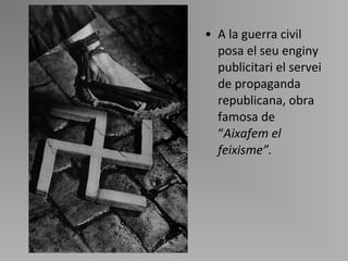 A la guerra civil posa el seu enginy publicitari el servei de propaganda republicana, obra famosa de  “ Aixafem el feixisme ” . 
