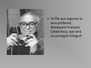 Té fills que seguiran la seva professió, destaquem Francesc Català Roca, que serà un prestigiós fotògraf.  