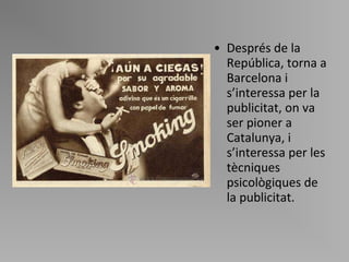 Després de la República, torna a Barcelona i s ’ interessa per la publicitat, on va ser pioner a Catalunya, i s ’ interessa per les tècniques psicològiques de la publicitat. 