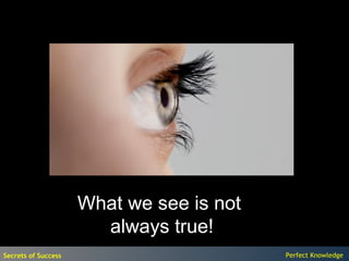 What we see is not
                       always true!
Secrets of Success                        Perfect Knowledge
 