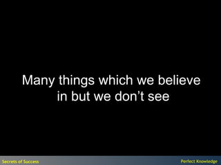 Many things which we believe
              in but we don’t see



Secrets of Success               Perfect Knowledge
 