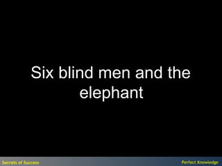 Six blind men and the
                    elephant


Secrets of Success              Perfect Knowledge
 