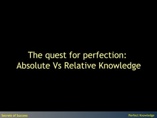 The quest for perfection:
          Absolute Vs Relative Knowledge




Secrets of Success                   Perfect Knowledge
 