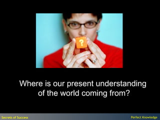 Where is our present understanding
                of the world coming from?

Secrets of Success                       Perfect Knowledge
 